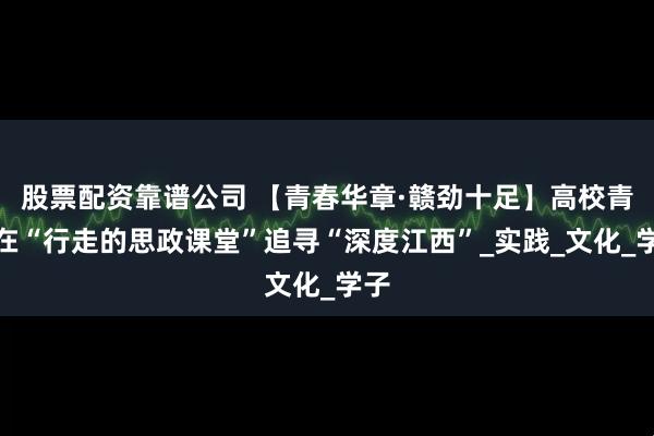 股票配资靠谱公司 【青春华章·赣劲十足】高校青年在“行走的思政课堂”追寻“深度江西”_实践_文化_学子
