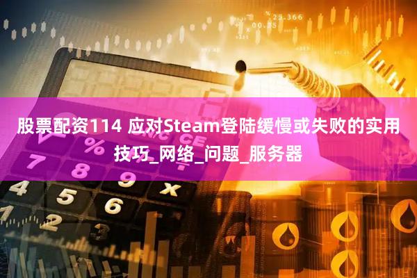 股票配资114 应对Steam登陆缓慢或失败的实用技巧_网络_问题_服务器