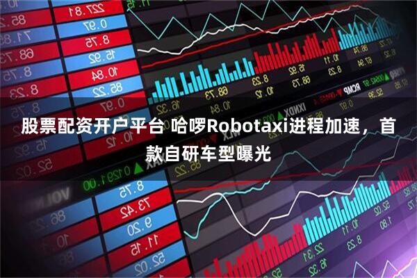 股票配资开户平台 哈啰Robotaxi进程加速，首款自研车型曝光