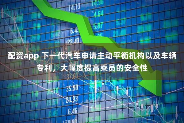 配资app 下一代汽车申请主动平衡机构以及车辆专利，大幅度提高乘员的安全性