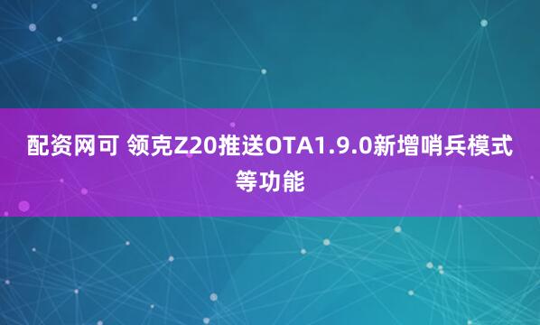 配资网可 领克Z20推送OTA1.9.0新增哨兵模式等功能