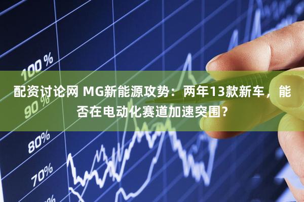 配资讨论网 MG新能源攻势：两年13款新车，能否在电动化赛道加速突围？