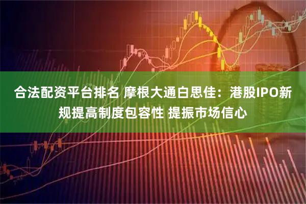 合法配资平台排名 摩根大通白思佳：港股IPO新规提高制度包容性 提振市场信心