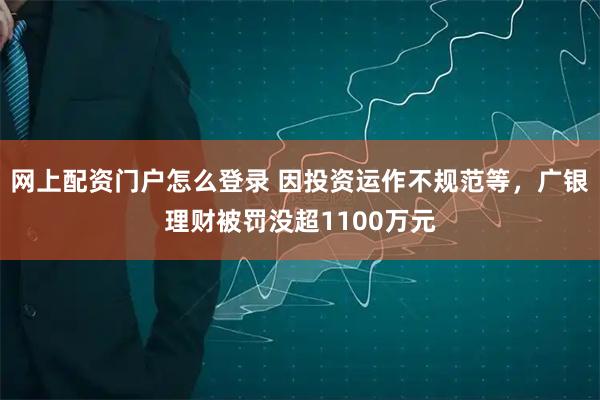 网上配资门户怎么登录 因投资运作不规范等，广银理财被罚没超1100万元