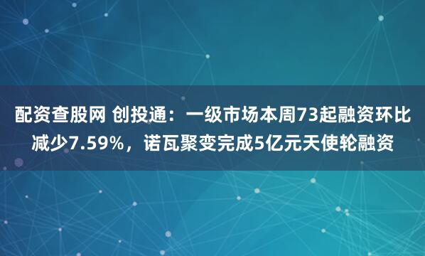 配资查股网 创投通：一级市场本周73起融资环比减少7.59%，诺瓦聚变完成5亿元天使轮融资