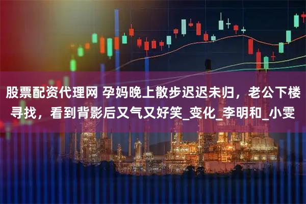 股票配资代理网 孕妈晚上散步迟迟未归，老公下楼寻找，看到背影后又气又好笑_变化_李明和_小雯