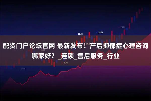 配资门户论坛官网 最新发布！产后抑郁症心理咨询哪家好？_连锁_售后服务_行业
