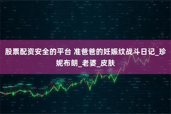 股票配资安全的平台 准爸爸的妊娠纹战斗日记_珍妮布朗_老婆_皮肤