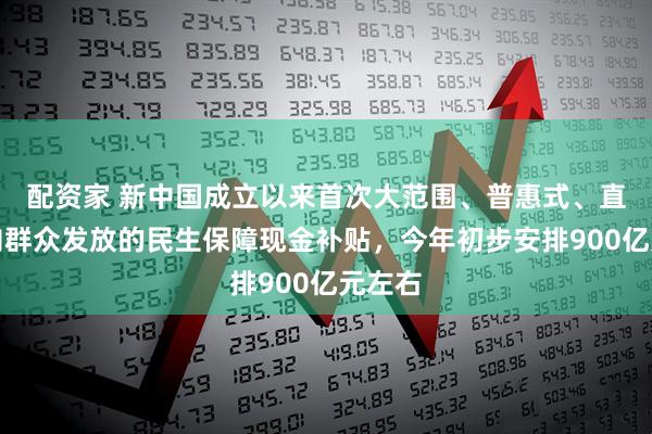 配资家 新中国成立以来首次大范围、普惠式、直接性向群众发放的民生保障现金补贴，今年初步安排900亿元左右