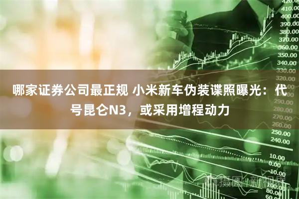 哪家证券公司最正规 小米新车伪装谍照曝光：代号昆仑N3，或采用增程动力