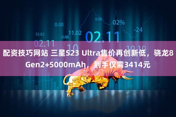 配资技巧网站 三星S23 Ultra售价再创新低，骁龙8Gen2+5000mAh，到手仅需3414元