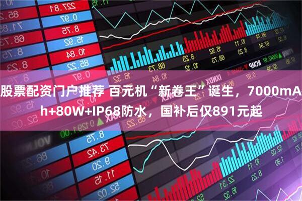 股票配资门户推荐 百元机“新卷王”诞生，7000mAh+80W+IP68防水，国补后仅891元起