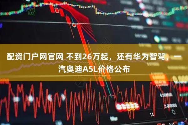 配资门户网官网 不到26万起，还有华为智驾，一汽奥迪A5L价格公布