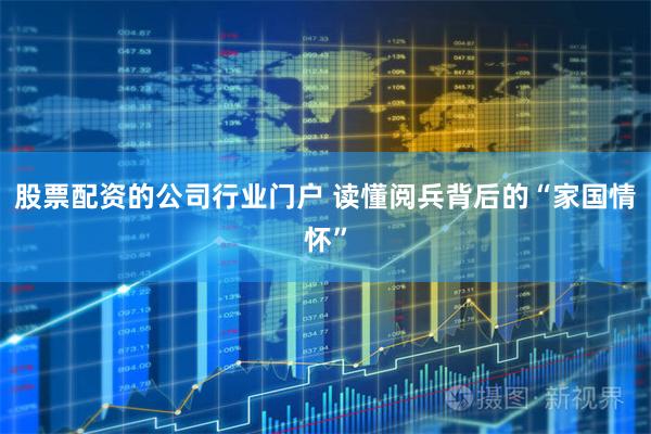 股票配资的公司行业门户 读懂阅兵背后的“家国情怀”