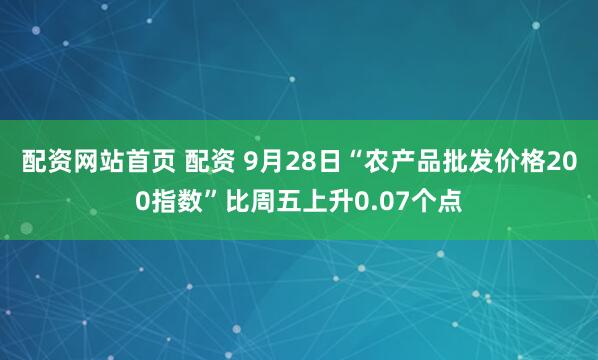 配资网站首页 配资 9月28日“农产品批发价格200指数”比周五上升0.07个点