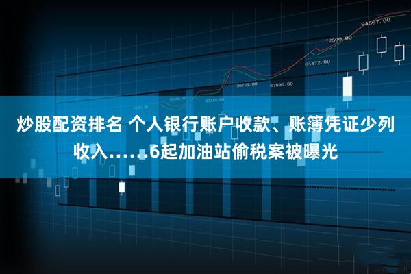 炒股配资排名 个人银行账户收款、账簿凭证少列收入……6起加油站偷税案被曝光