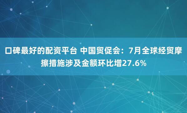口碑最好的配资平台 中国贸促会：7月全球经贸摩擦措施涉及金额环比增27.6%
