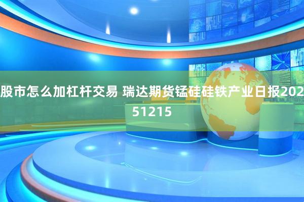 股市怎么加杠杆交易 瑞达期货锰硅硅铁产业日报20251215