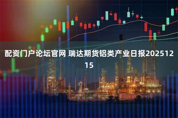 配资门户论坛官网 瑞达期货铝类产业日报20251215
