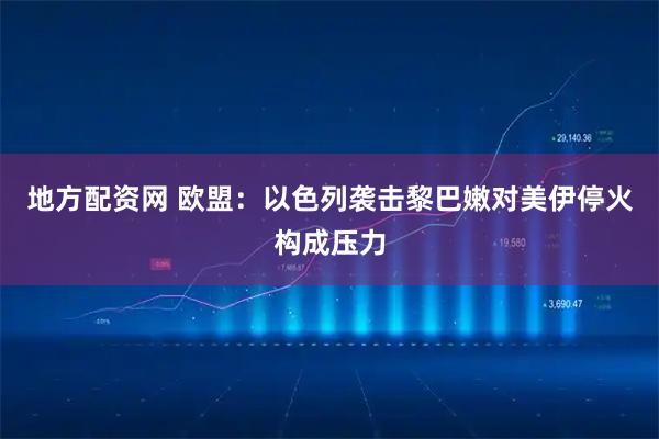 地方配资网 欧盟：以色列袭击黎巴嫩对美伊停火构成压力